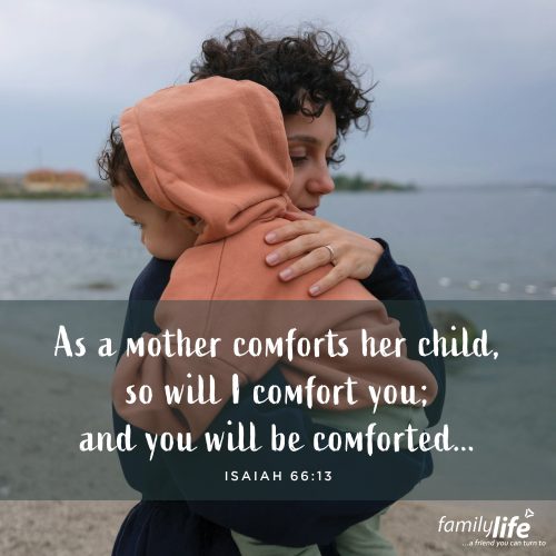 Monday, May 5, 2025
Isaiah 66:13
As a mother comforts her child, so will I comfort you; and you will be comforted over Jerusalem. Children fall a lot! And oftentimes, when they do, they run to their moms for comfort. But what’s interesting is their mom didn’t make the boo-boo go away. Her presence was the comfort they needed to face the pain. And God hasn’t promised you a pain-free life, but He is promising that His presence will give you the comfort you need when you need it.