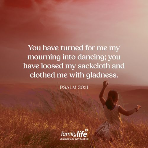 Thursday, October 1, 2026
Psalm 30:11
You have turned for me my mourning into dancing; you have loosed my sackcloth and clothed me with gladness. When you read about someone going through a difficult time, it has a way of reminding you that you aren’t alone. And David shared in his writings that he was no stranger to facing difficult circumstances. But fortunately, the difficult seasons didn’t last forever, and God was able to bring joy even after seasons of deep sorrow.