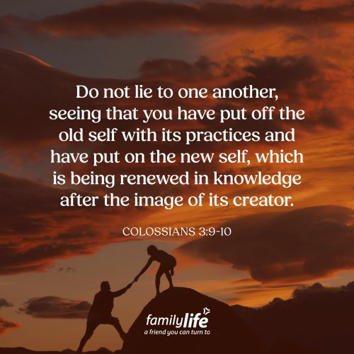 Monday, October 26, 2026
Colossians 3:9-10
Do not lie to one another, seeing that you have put off the old self with its practices and have put on the new self, which is being renewed in knowledge after the image of its creator. There’s nothing like a good transformation story. Somebody goes to prison for terrible crimes, then gives their life to Christ, and comes out a completely different person. But that kind of change doesn’t happen overnight. God changes us over time as we spend time in His Word, spend time in prayer, and allow Him to work in our hearts. Step by step He makes us more like Him.