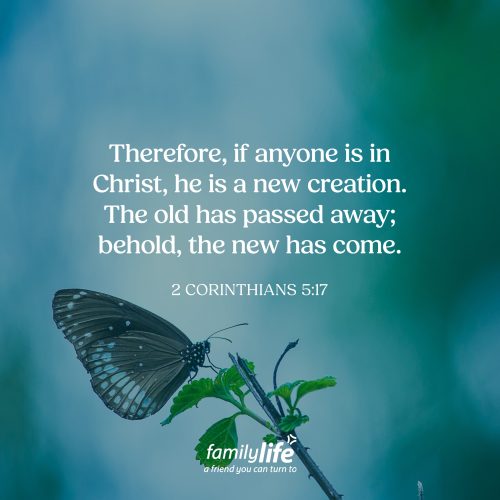 Thursday, October 29, 2026
2 Corinthians 5:17
Therefore, if anyone is in Christ, he is a new creation. The old has passed away; behold, the new has come. Butterflies and frogs are some of the only creatures that go through a true transformational process. They start out one way, and through a very unique process, become something very different. When you become a Christian, something even more amazing happens. God doesn’t just make a few improvements to your old life; He changes you from the inside out until you become a new creation.
