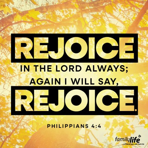 Tuesday, October 7, 2025
Philippians 4:4
Rejoice in the Lord always; again I will say, rejoice.  This is one of those commands that can feel impossible, especially on a hard day. Yet when you can set aside your feelings and choose to rejoice in the Lord, it helps you stop focusing on your circumstance and start focusing on the truth: that God is with you no matter what you face.