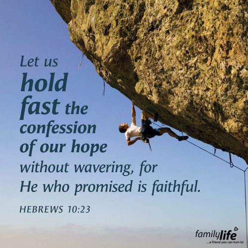 Wednesday, November 12, 2025
Hebrews 10:23
Let us hold fast the confession of our hope without wavering, for He who promised is faithful. If you were on a cliff, holding onto a rope, you’d probably do everything you could to keep from letting go. Which is really a great picture of what it looks like to hold fast to your faith in God. And because He is faithful, your hope in Him is secure—so hold on tight!