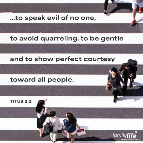 Thursday, November 20, 2025
Titus 3:2
…to speak evil of no one, to avoid quarreling, to be gentle, and to show perfect courtesy toward all people. If you live like Paul encourages, you might find yourself not opening your mouth as often—and that’s a good thing! He reminds us to use our words wisely to avoid the hurts and hang-ups that trip up most relationships. And when you can use gentle words, it usually leads to peace.