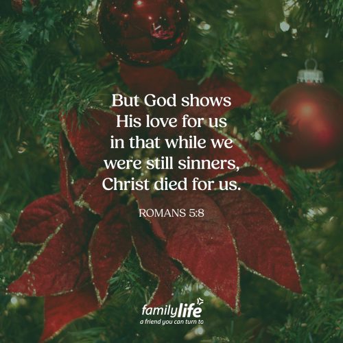 Tuesday, December 23, 2025
Romans 5:8
But God shows His love for us in that while we were still sinners, Christ died for us. Love for sinners. God’s love isn’t divided into a “nice list” and a “naughty list.” It’s not earned by being mostly kind or doing enough right things. His love is deep and wide, and it reaches those who struggle, and sin in ways big and small. In other words, His love is for the entire world.