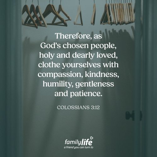 Tuesday, February 24, 2026
Colossians 3:12
Therefore, as God’s chosen people, holy and dearly loved, clothe yourselves with compassion, kindness, humility, gentleness and patience. When you get up every day you take time to put on your clothes, but sometimes we forget that there’s other things that we are called to put on as well. Things that don’t have to do with how we look on the outside, but how we look on the inside.