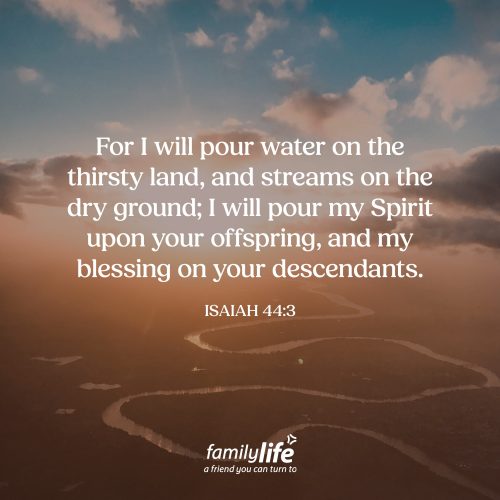 Tuesday, May 19, 2026
Isaiah 44:3
For I will pour water on the thirsty land, and streams on the dry ground; I will pour my Spirit upon your offspring, and my blessing on your descendants. God’s promise for restoration and return! Israel faced judgment from God because of their disobedience. But just like any good father, discipline doesn’t last forever. And God was going to bring Israel back to their land and overwhelm them with many good things.