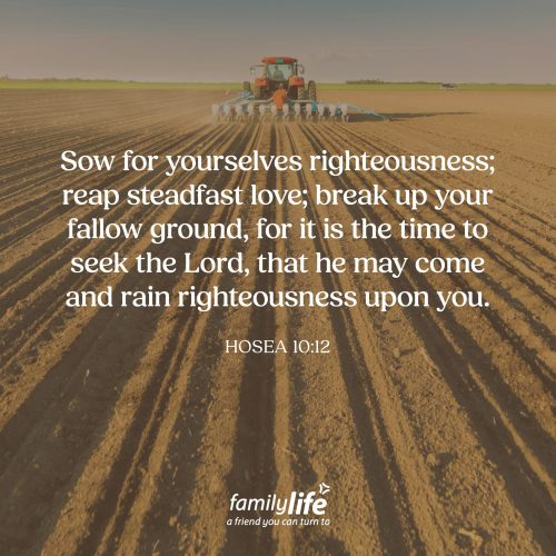 Friday, May 22, 2026
Hosea 10:12
Sow for yourselves righteousness; reap steadfast love; break up your fallow ground, for it is the time to seek the Lord, that he may come and rain righteousness upon you. It was time to be obedient. Time to repent and do the things that God had called His people to do. And as Israel chose to seek the LORD and follow Him, He promised to bring His goodness to the places that once felt dry. And as they planted righteousness, God would be faithful to bring the harvest.