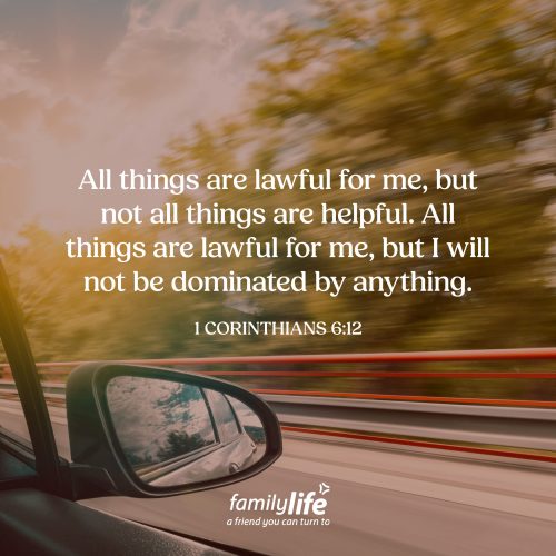 Monday, June 29, 2026
1 Corinthians 6:12
All things are lawful for me, but not all things are helpful. All things are lawful for me, but I will not be dominated by anything. When you get a license to drive, it gives you the freedom to drive anywhere you want, but not any way you want. And it’s the same when it comes to your relationship with God. You have freedom to live in this world, but not any way you want. So, when you have a decision to make, it’s worth asking: will this help me grow closer to Christ, or will it end up controlling me?