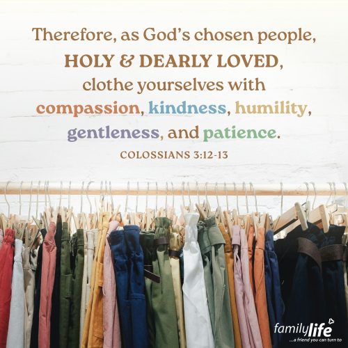 Friday, July 18, 2025
Colossians 3:12-13
Therefore, as God’s chosen people, holy and dearly loved, clothe yourselves with compassion, kindness, humility, gentleness, and patience. Every day you put on clothes that cover you from head to toe. And those clothes are more than just fabric—they’re a reflection of your personality. They tell people something about who you are. In the same way, God wants you to 