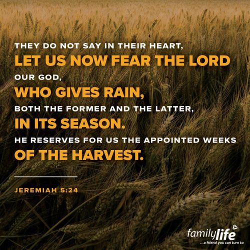 Monday, July 7, 2025
Jeremiah 5:24
They do not say in their heart, Let us now fear the Lord our God, who gives rain, both the former and the latter, in its season. He reserves for us the appointed weeks of the harvest. When kids grow up and become parents themselves, that's often when reality hits—they finally understand just how much their own parents did for them. And the people of Israel often did the same thing by taking His provision and care for granted. And the truth is, we can too. So, today, take a moment to say, thank You, Lord, for all You do!