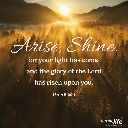 Friday, August 15, 2025
Isaiah 60:1
Arise, shine, for your light has come, and the glory of the Lord has risen upon you. God was about to do something new in Jerusalem. The Light of the World was about to descend and open a way for all people to know the Lord. Hope was coming, and His light was about to break through for everyone who would receive Him. And now 2,000 years later, you can still shine that same light to everyone you meet!
