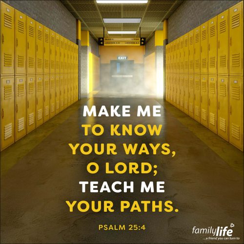 Wednesday, August 27, 2025
Psalm 25:4
Make me to know your ways, O Lord; teach me your paths. It’s time for school! And yet, school doesn’t teach you everything you really need to understand.  Many of the things you really need to know you don’t learn in a classroom; they can only be taught to you by the LORD Himself. The question is: are you a good student?