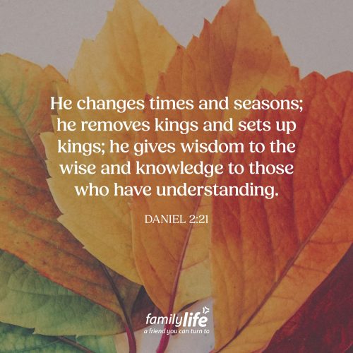 Thursday, September 16, 2026
Daniel 2:21
He changes times and seasons; he removes kings and sets up kings; he gives wisdom to the wise and knowledge to those who have understanding. When Daniel was in Babylon, King Nebuchadnezzar was about to have all the wise men killed because no one could interpret his dream. That is until Daniel and his friends cried out to the LORD for help. When God answered them, Daniel’s response was praise and worship to the One true God.